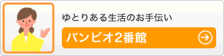 ゆとりある生活のお手伝い - バンビオ2番館